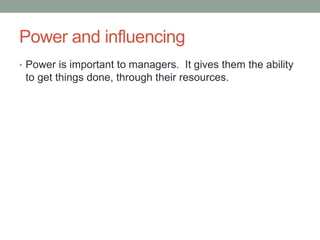 Power and influencing
• Power is important to managers. It gives them the ability
to get things done, through their resources.
 