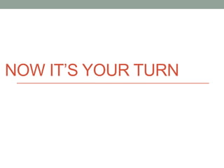 NOW IT’S YOUR TURN
 