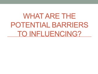 WHAT ARE THE
POTENTIAL BARRIERS
TO INFLUENCING?
 