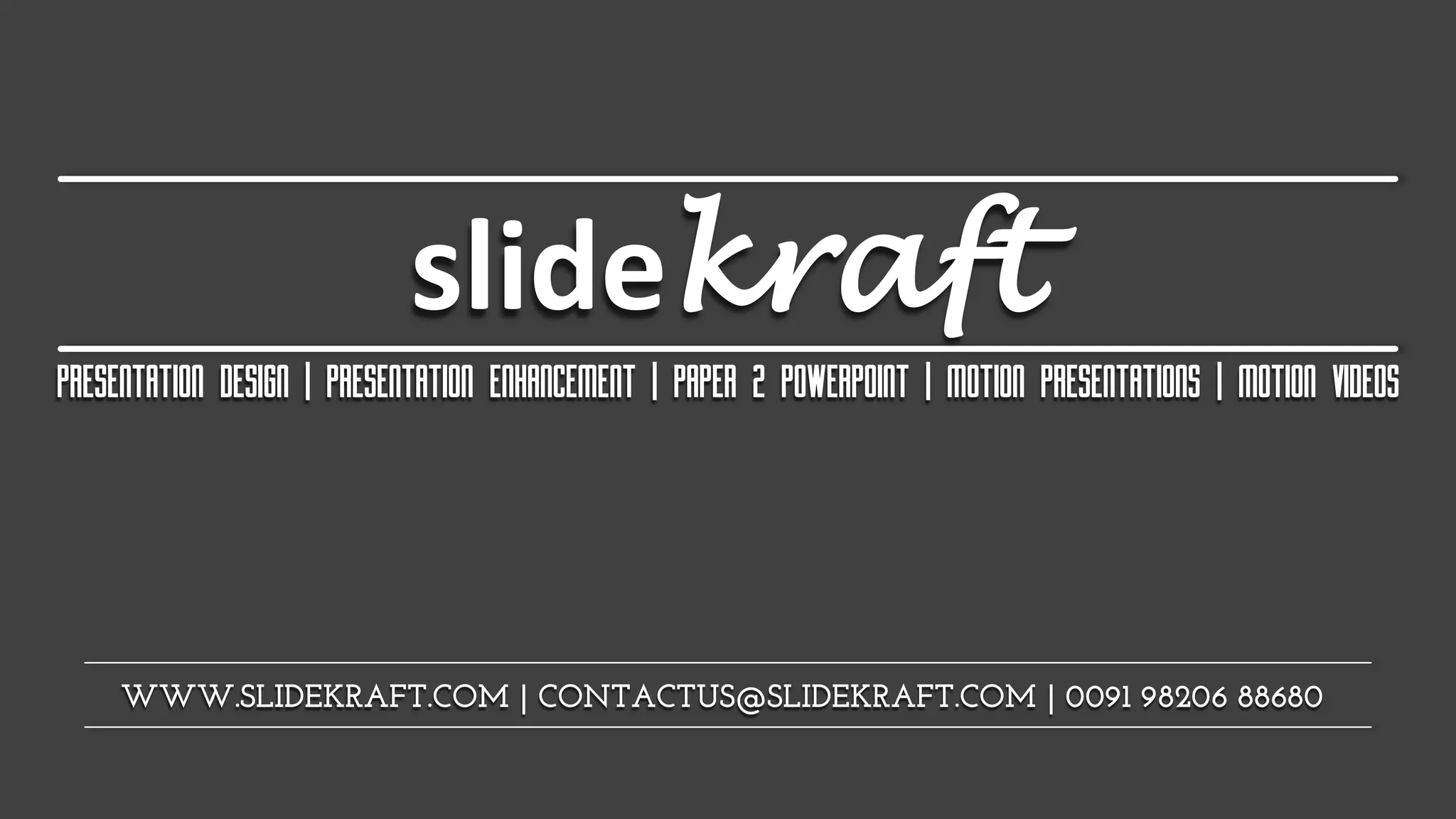 slidekraft
WWW.SLIDEKRAFT.COM | CONTACTUS@SLIDEKRAFT.COM | 0091 98206 88680
PRESENTATION DESIGN | PRESENTATION ENHANCEMENT | PAPER 2 POWERPOINT | MOTION PRESENTATIONS | MOTION VIDEOS
