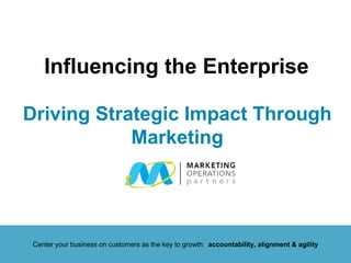 Driving Strategic Impact Through
Marketing
Influencing the Enterprise
Center your business on customers as the key to growth: accountability, alignment & agility
 
