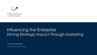 Influencing the Enterprise
Driving Strategic Impact Through Marketing
LYNN HUNSAKER
CHIEF CUSTOMER OFFICER
 