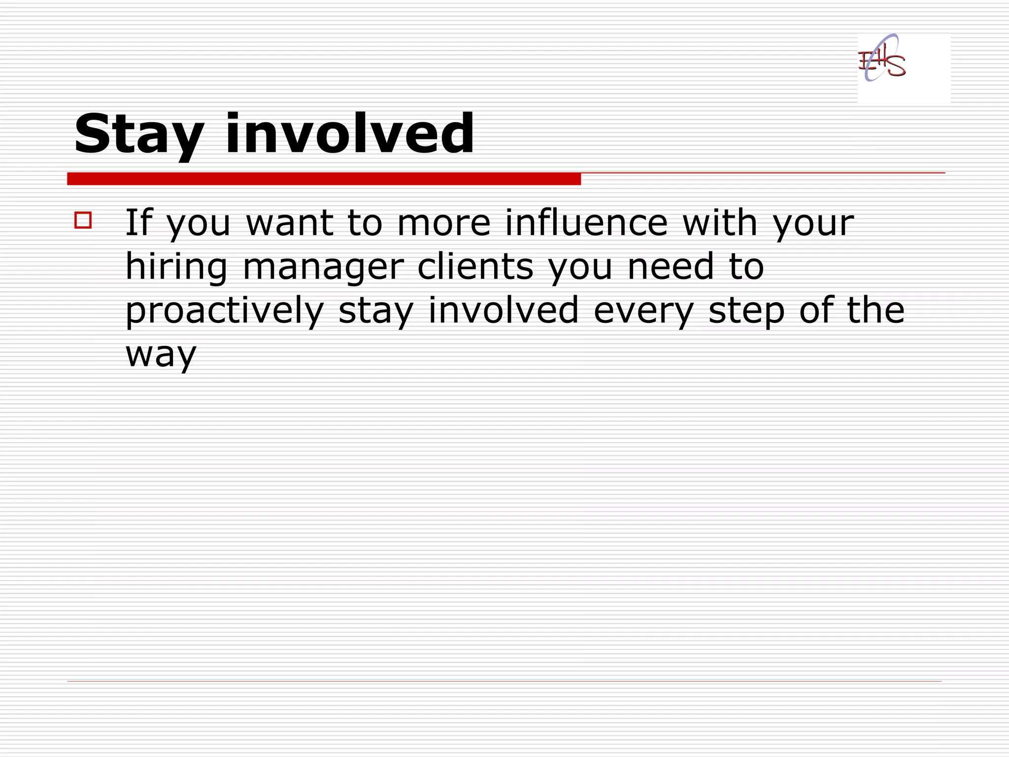 Stay involved   If you want to more influence with your hiring manager clients you need to proactively stay involved every step of the way  