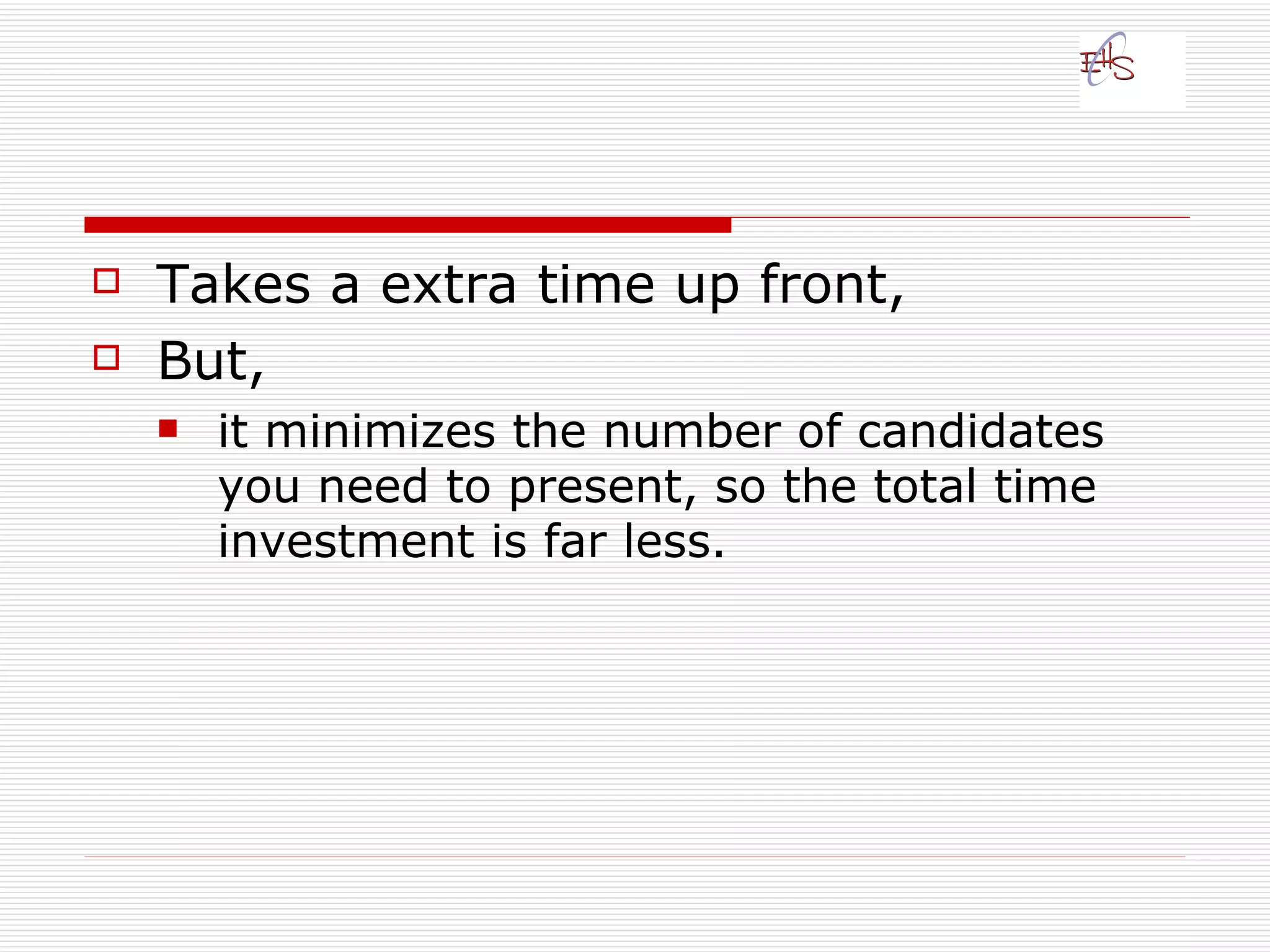 Takes a extra time up front,  But, it minimizes the number of candidates you need to present, so the total time investment is far less.  