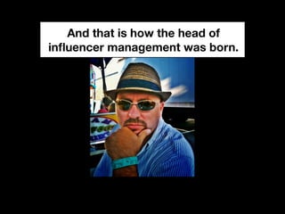 And that is how the head of
inﬂuencer management was born.
 