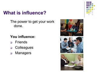What is influence?
The power to get your work
done.
You influence:
 Friends
 Colleagues
 Managers
 
