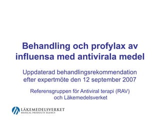 Behandling och profylax av influensa med antivirala medel Uppdaterad behandlingsrekommendation  efter expertmöte den 12 september 2007   Referensgruppen för Antiviral terapi (RAV)  och Läkemedelsverket 