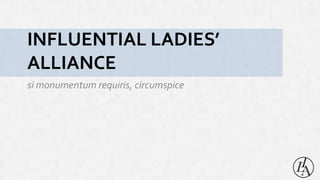 INFLUENTIAL LADIES’ 
ALLIANCE 
si monumentum requiris, circumspice 
 