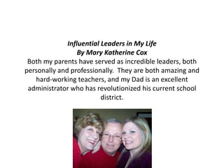Influential Leaders in My LifeBy Mary Katherine Cox Both my parents have served as incredible leaders, both personally and professionally.  They are both amazing and hard-working teachers, and my Dad is an excellent administrator who has revolutionized his current school district.   