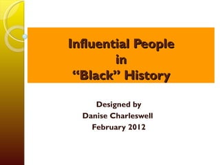 Influential People
        in
 “Black” History

     Designed by
  Danise Charleswell
    February 2012
 