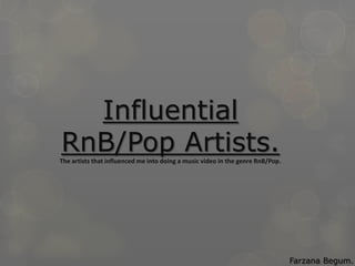 Influential
RnB/Pop Artists.
The artists that influenced me into doing a music video in the genre RnB/Pop.




                                                                                Farzana Begum.
 
