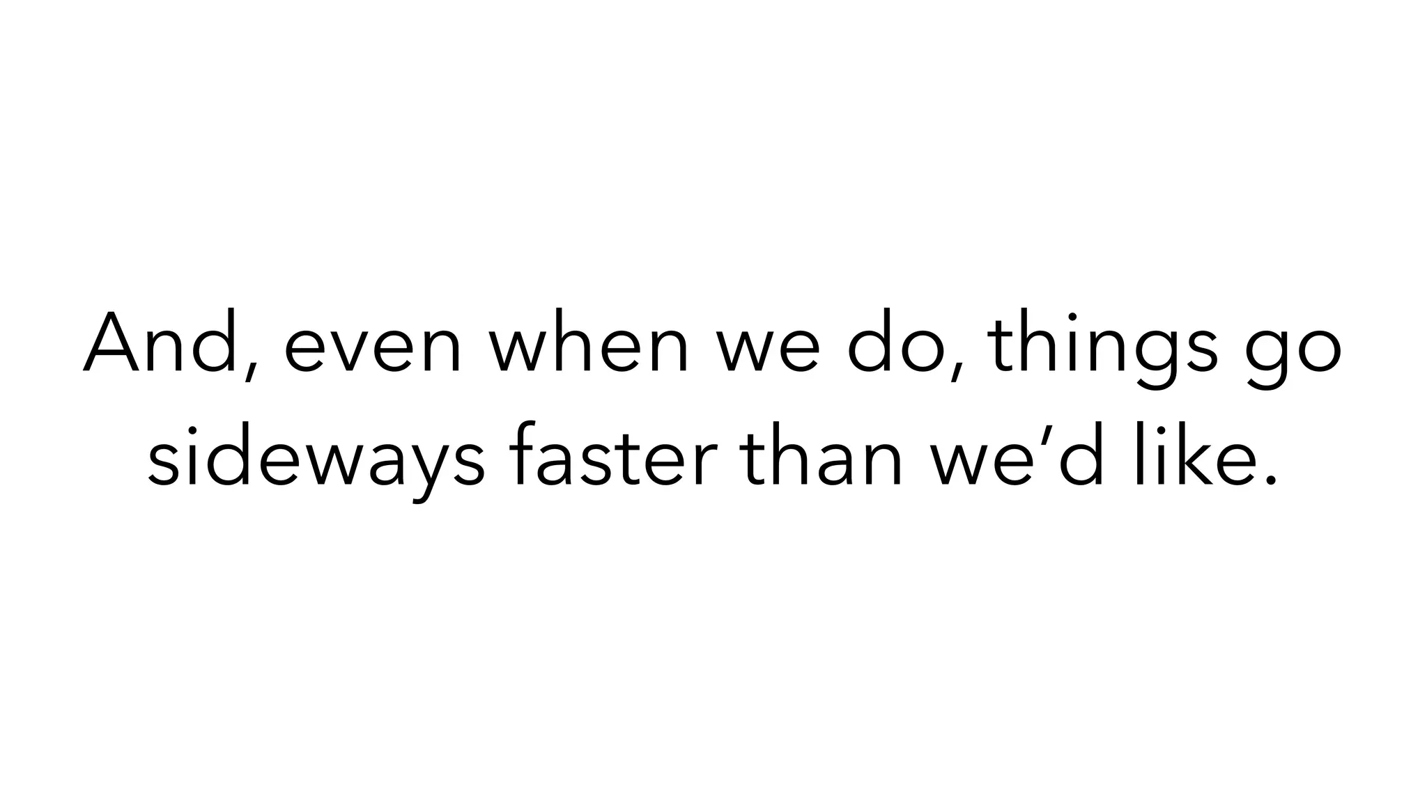 And, even when we do, things go
sideways faster than we’d like.
 