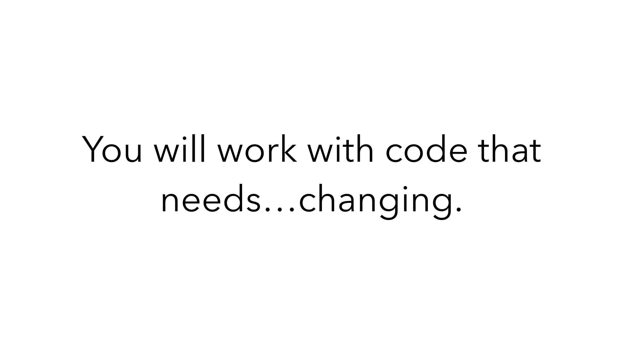 You will work with code that
needs…changing.
 