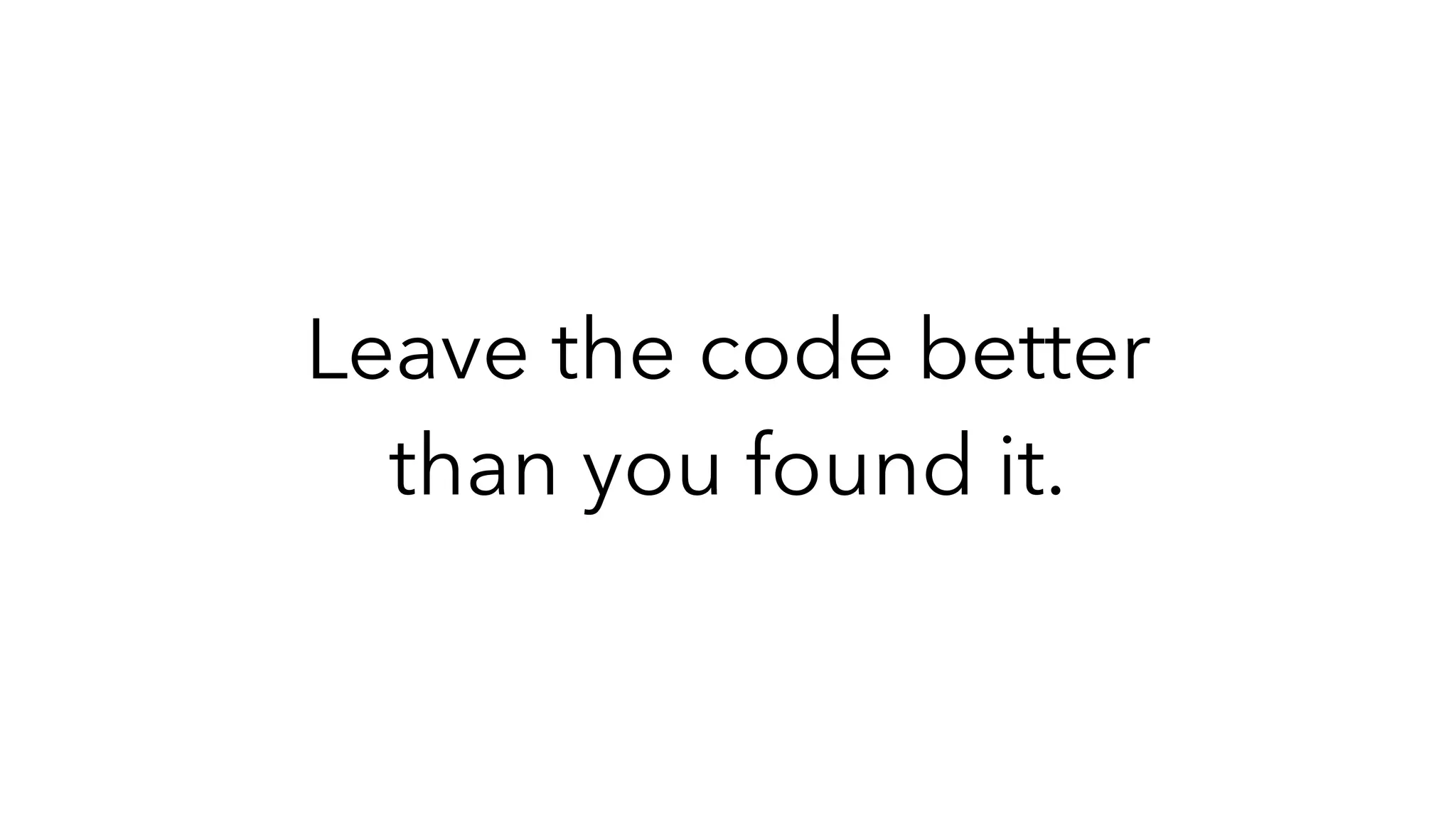 Leave the code better
than you found it.
 