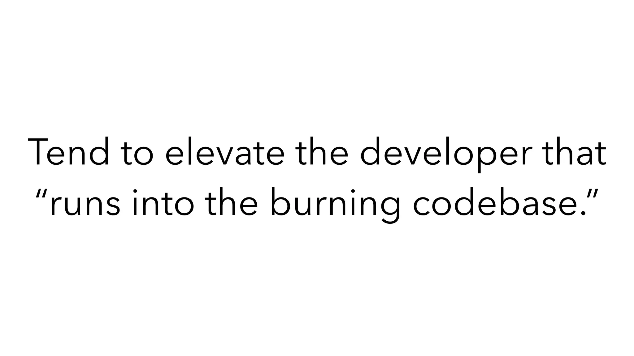 Tend to elevate the developer that
“runs into the burning codebase.”
 