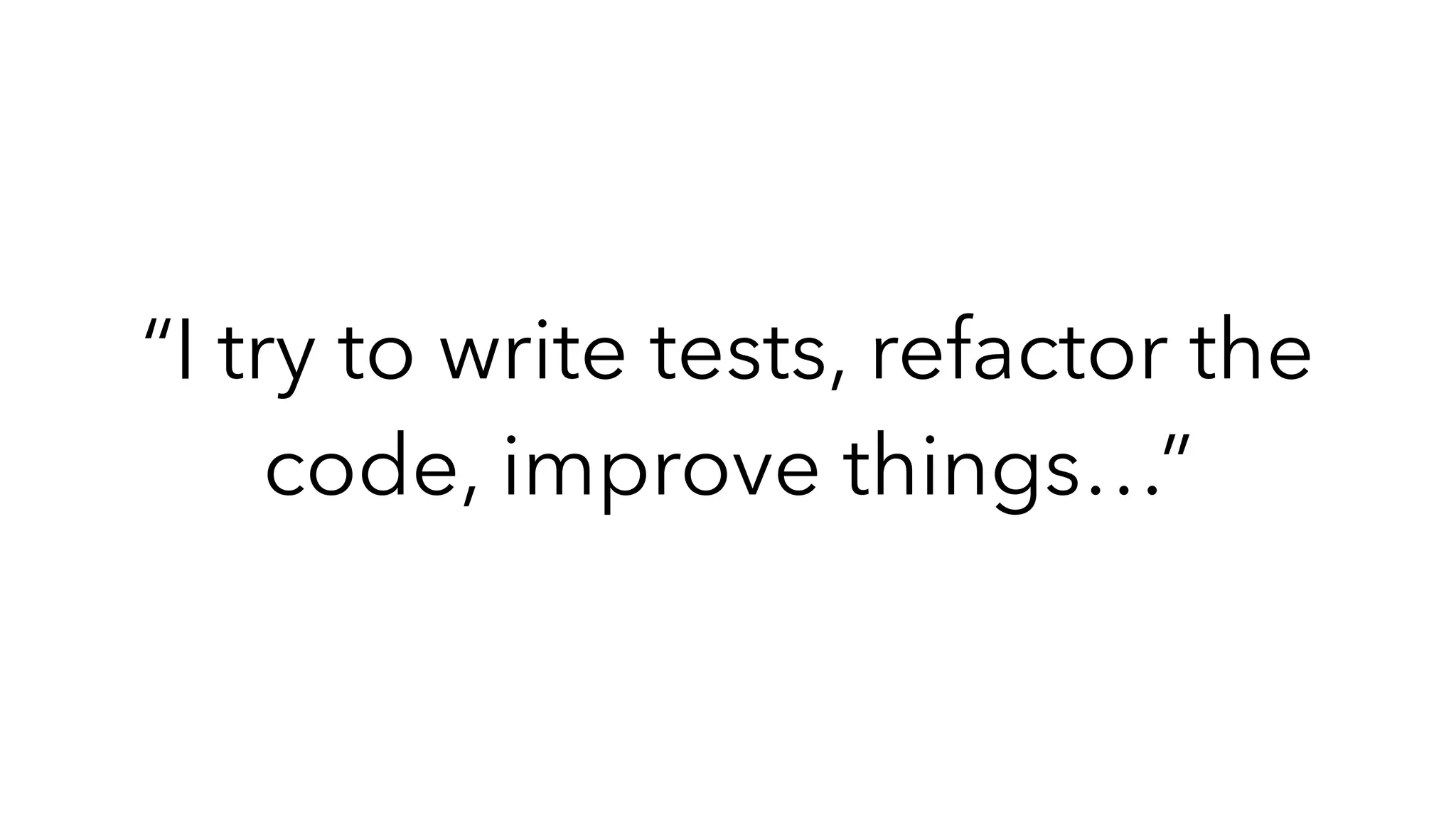 “I try to write tests, refactor the
code, improve things…”
 