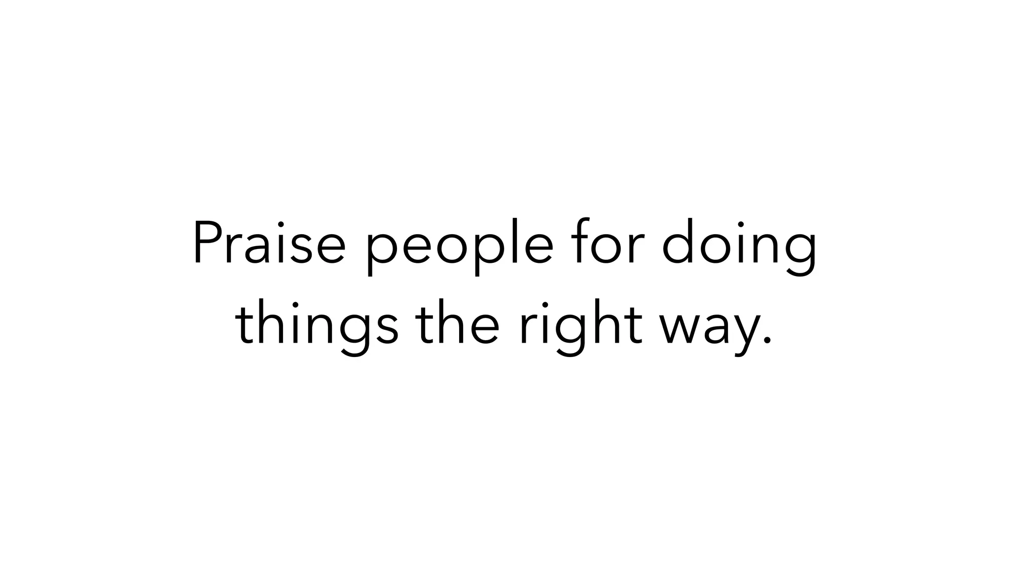 Praise people for doing
things the right way.
 