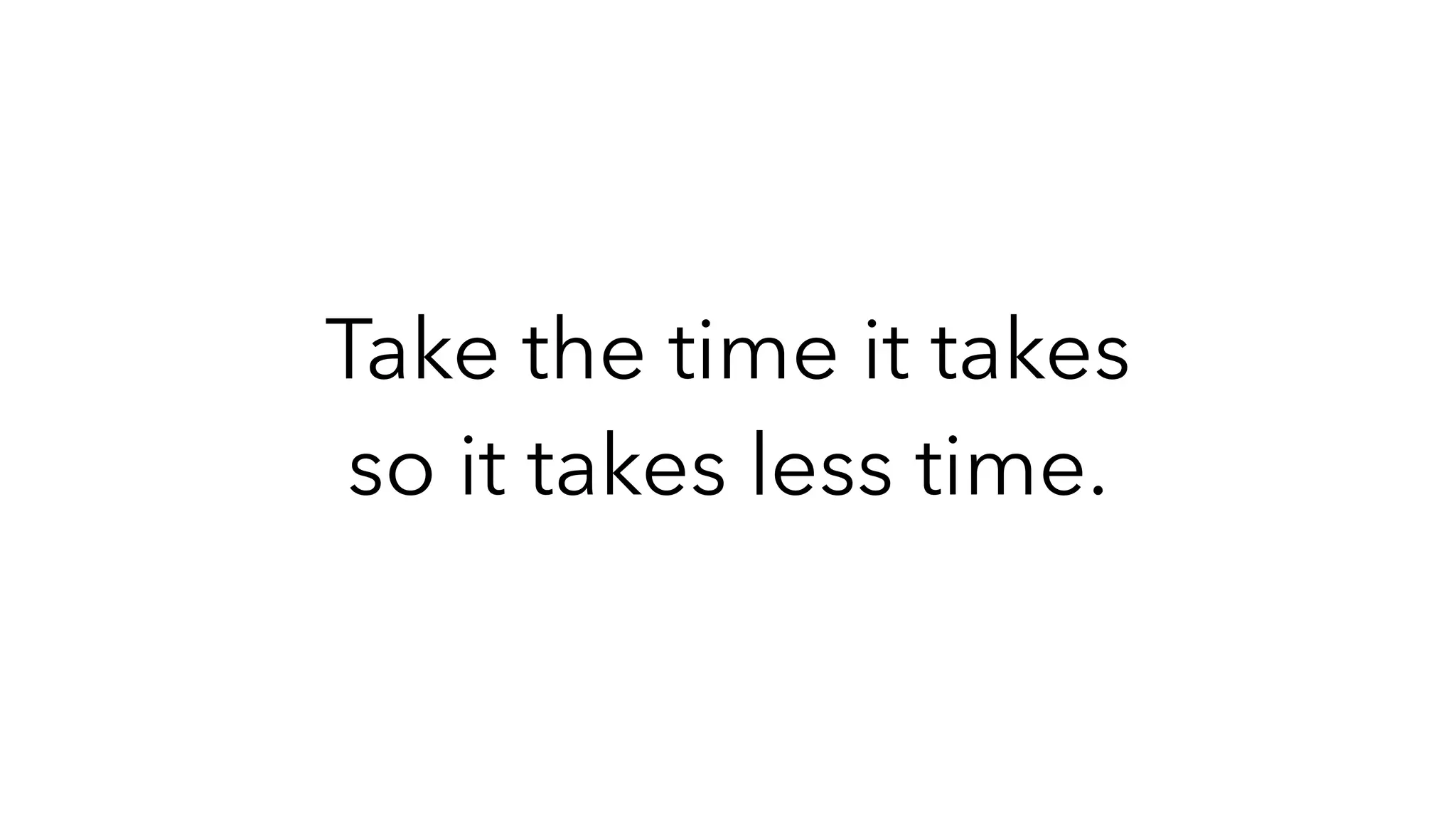 Take the time it takes
so it takes less time.
 