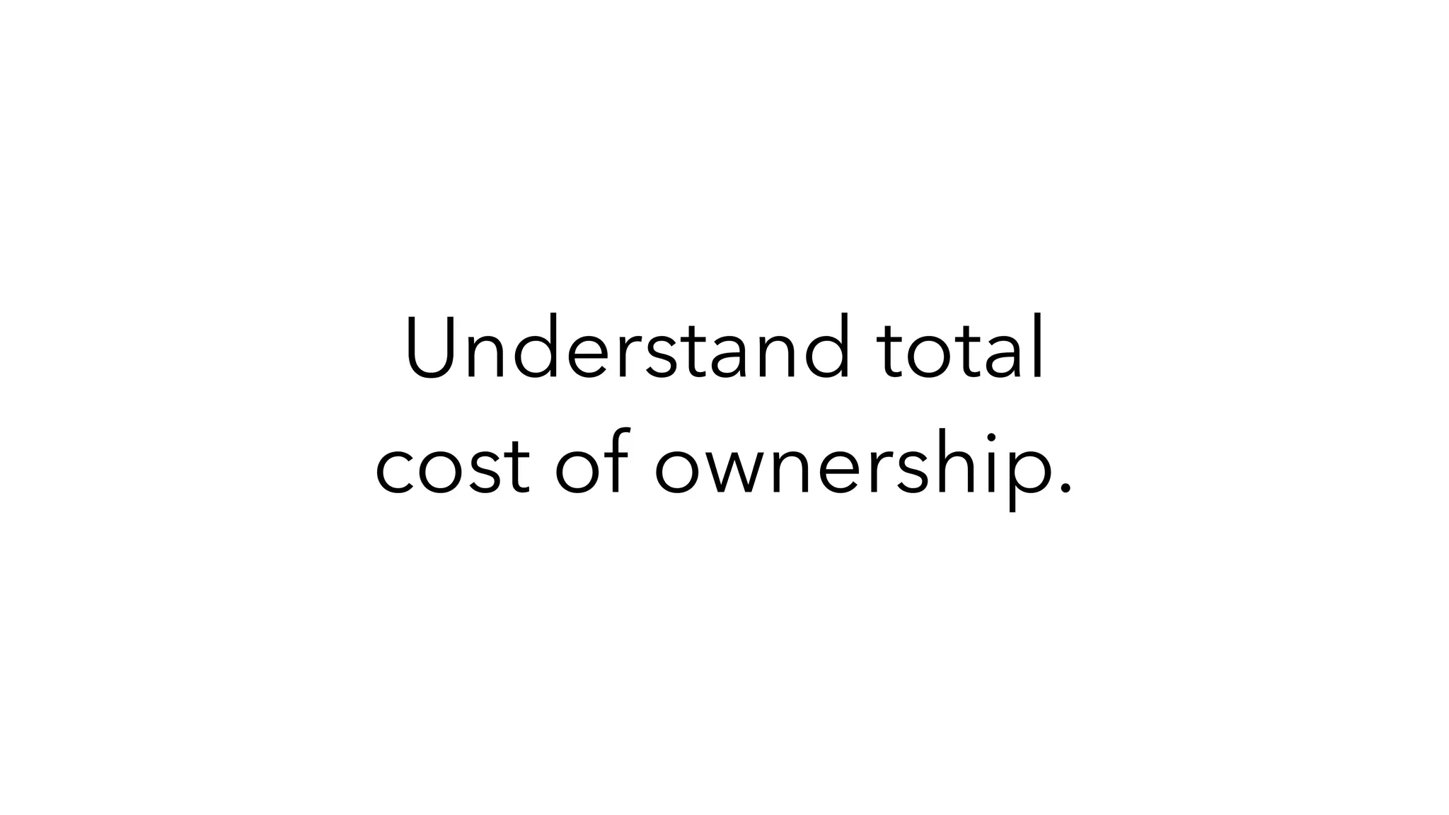 Understand total
cost of ownership.
 
