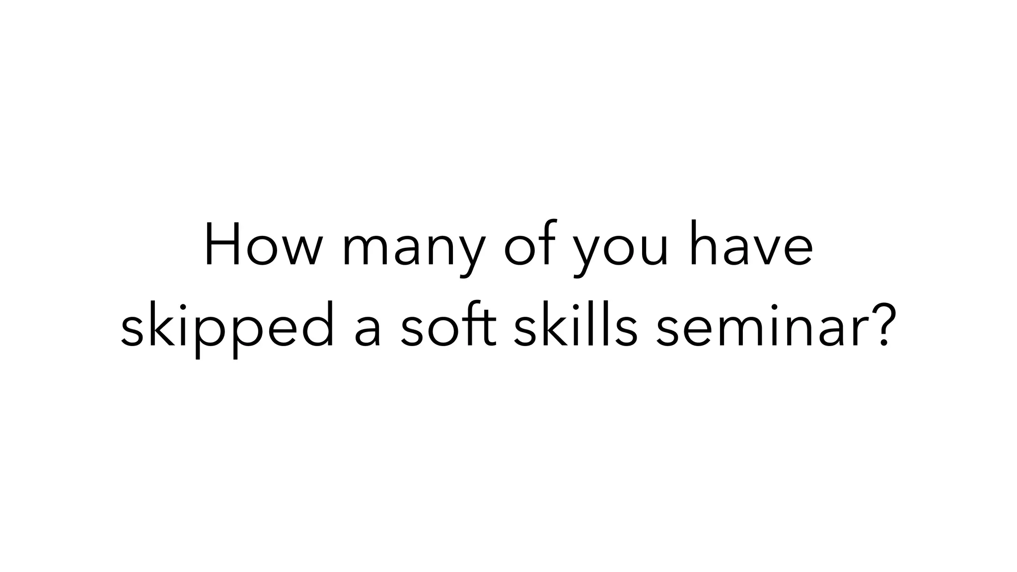 How many of you have
skipped a soft skills seminar?
 