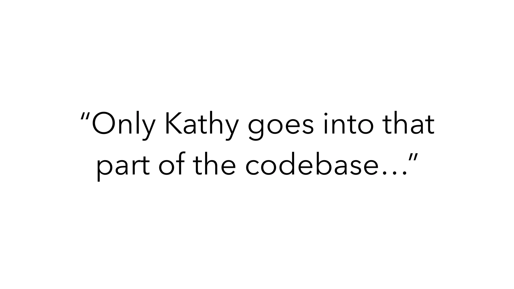 “Only Kathy goes into that
part of the codebase…”
 