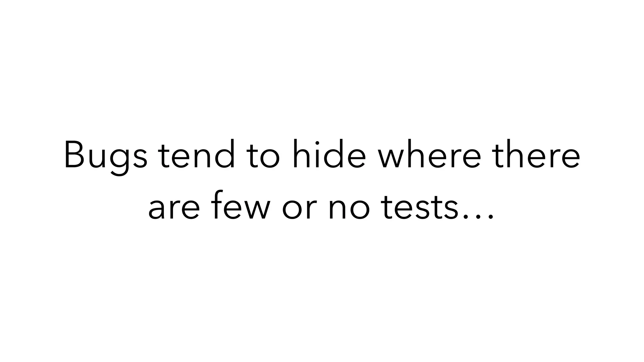 Bugs tend to hide where there
are few or no tests…
 