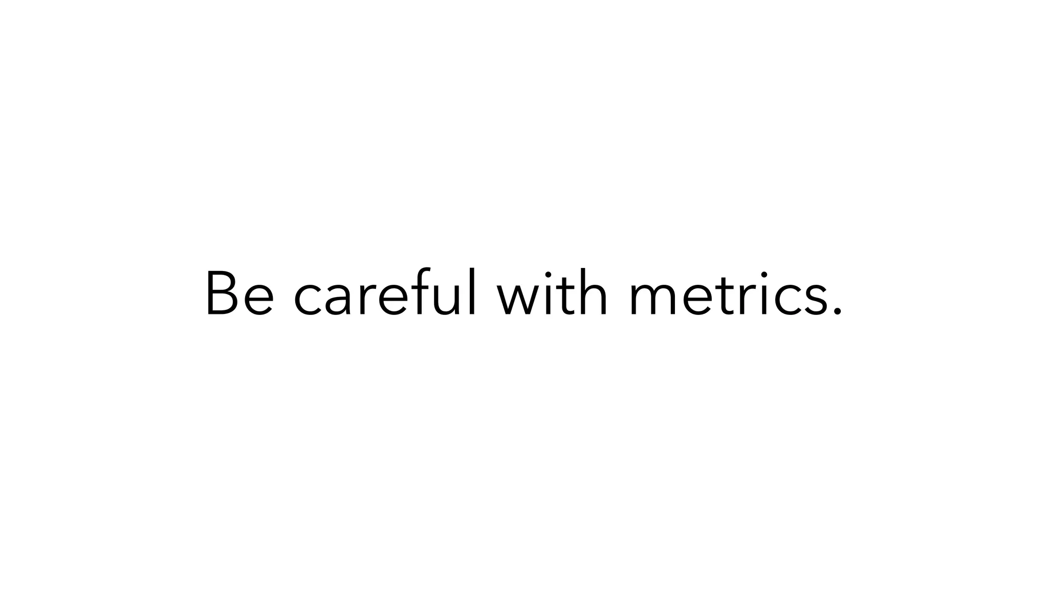 Be careful with metrics.
 