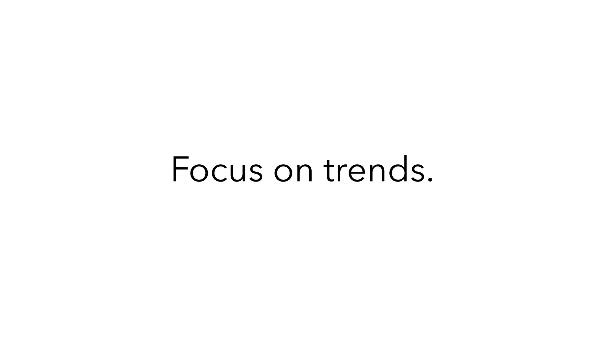 Focus on trends.
 