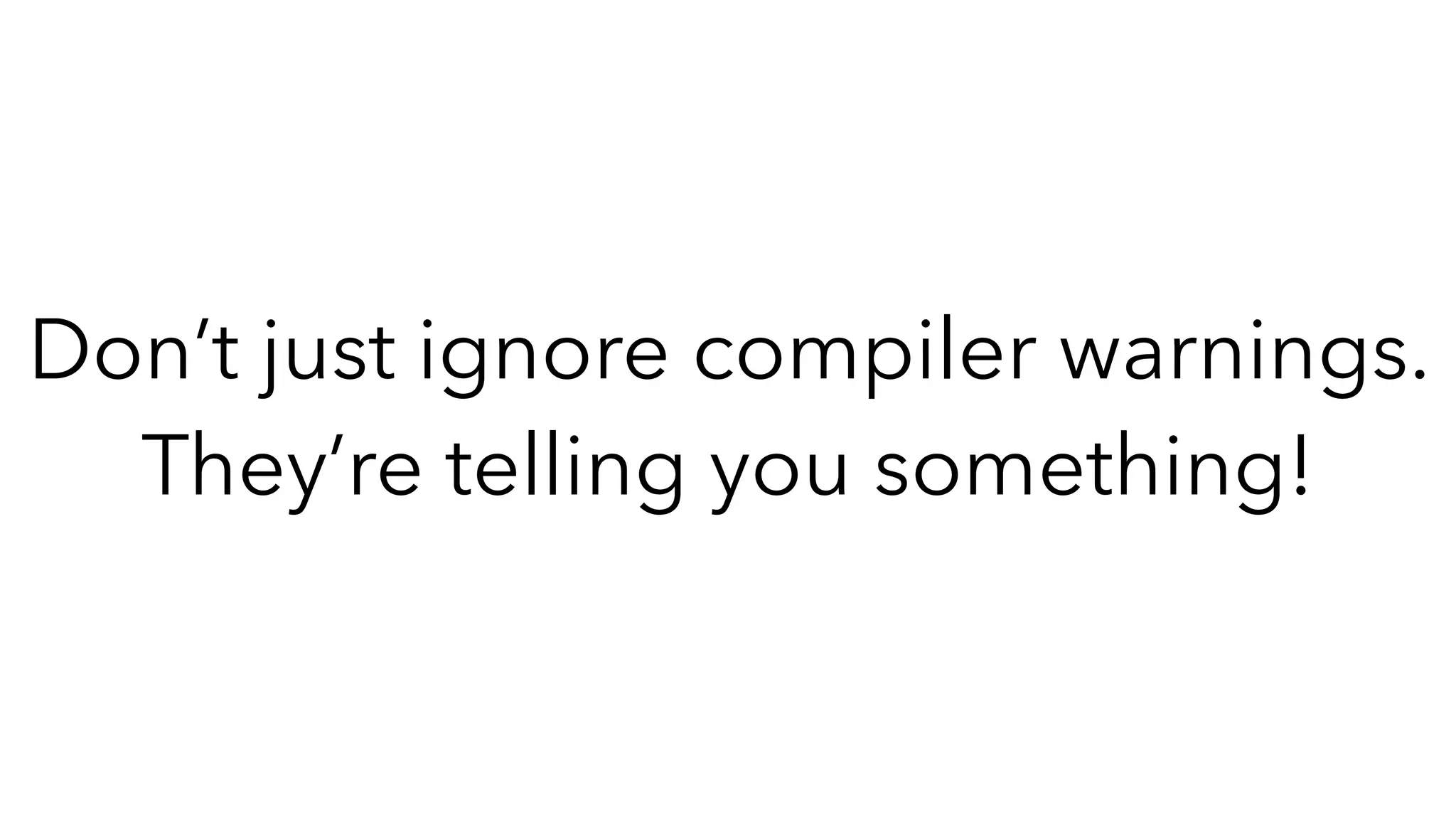 Don’t just ignore compiler warnings.
They’re telling you something!
 