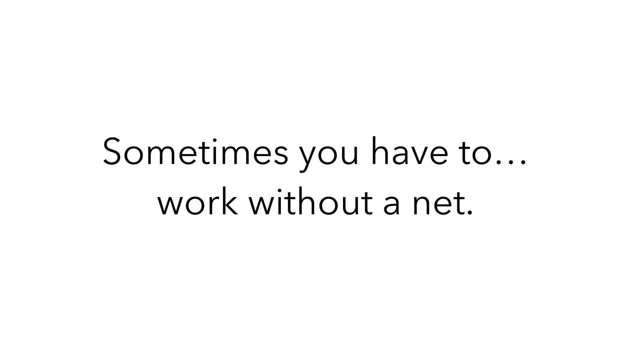 Sometimes you have to…
work without a net.
 