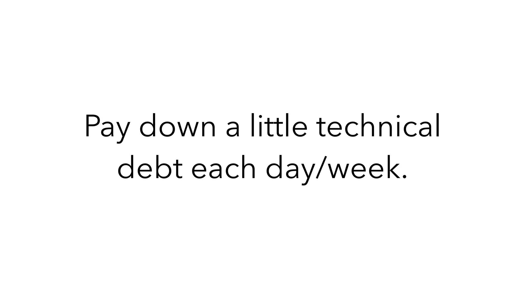 Pay down a little technical
debt each day/week.
 