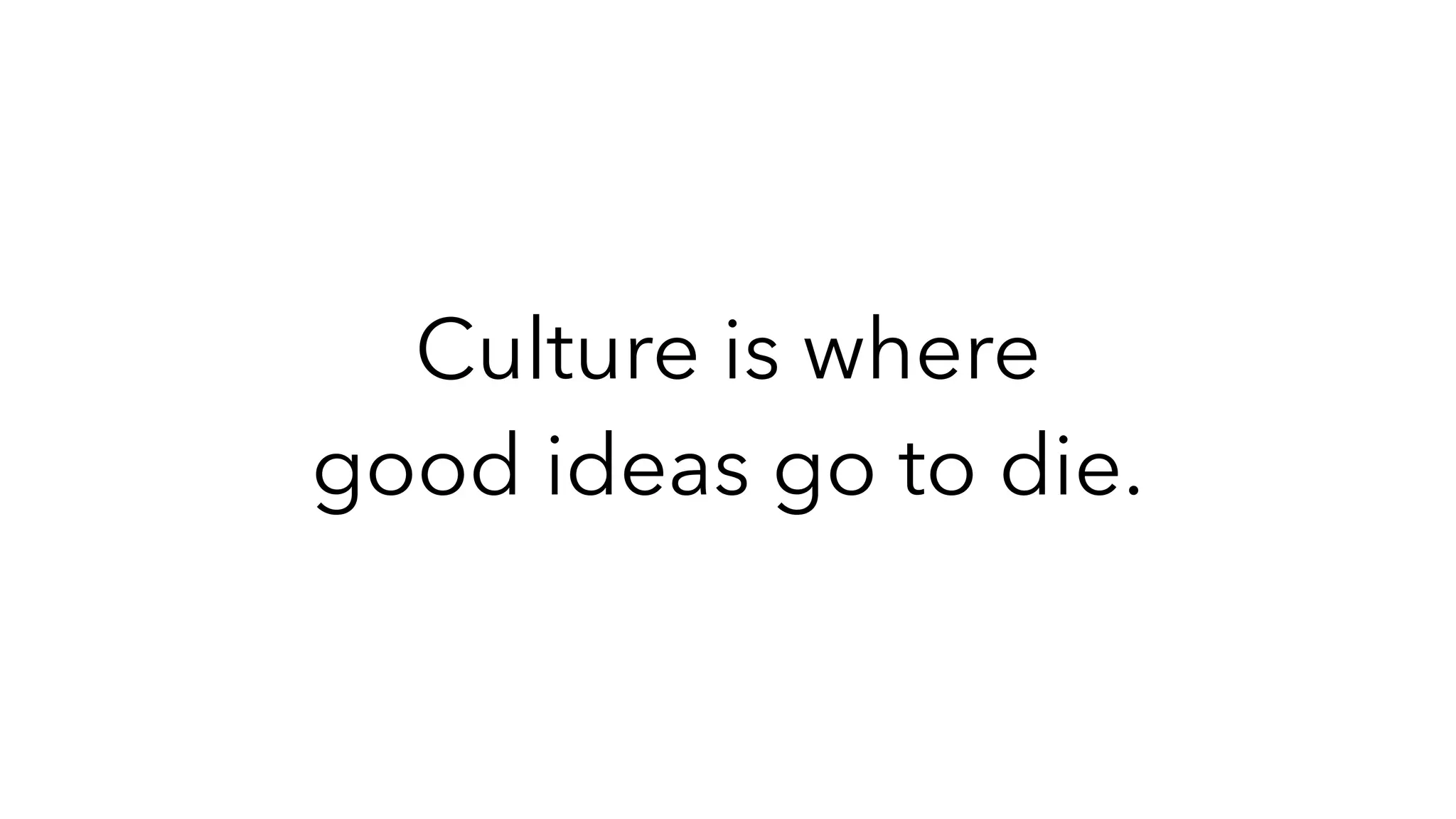 Culture is where
good ideas go to die.
 
