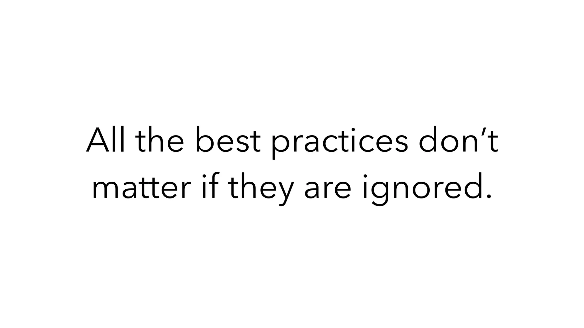 All the best practices don’t
matter if they are ignored.
 
