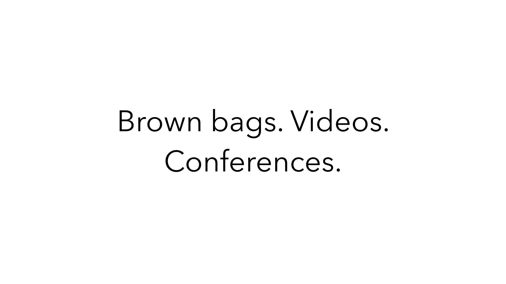 Brown bags. Videos.
Conferences.
 