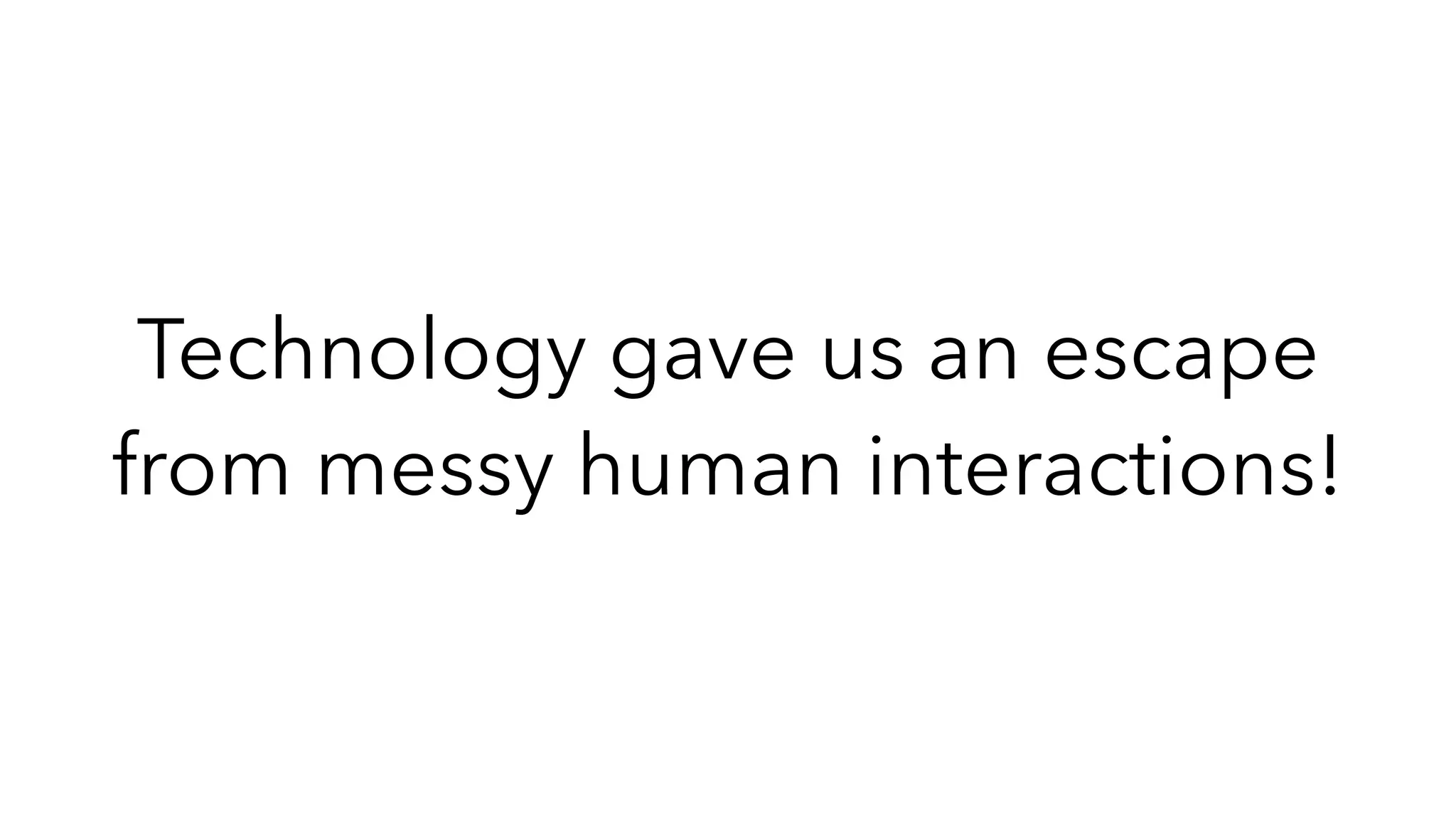 Technology gave us an escape
from messy human interactions!
 