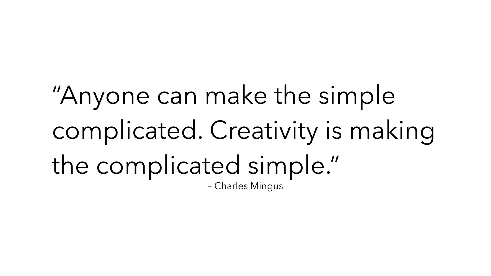 – Charles Mingus
“Anyone can make the simple
complicated. Creativity is making
the complicated simple.”
 