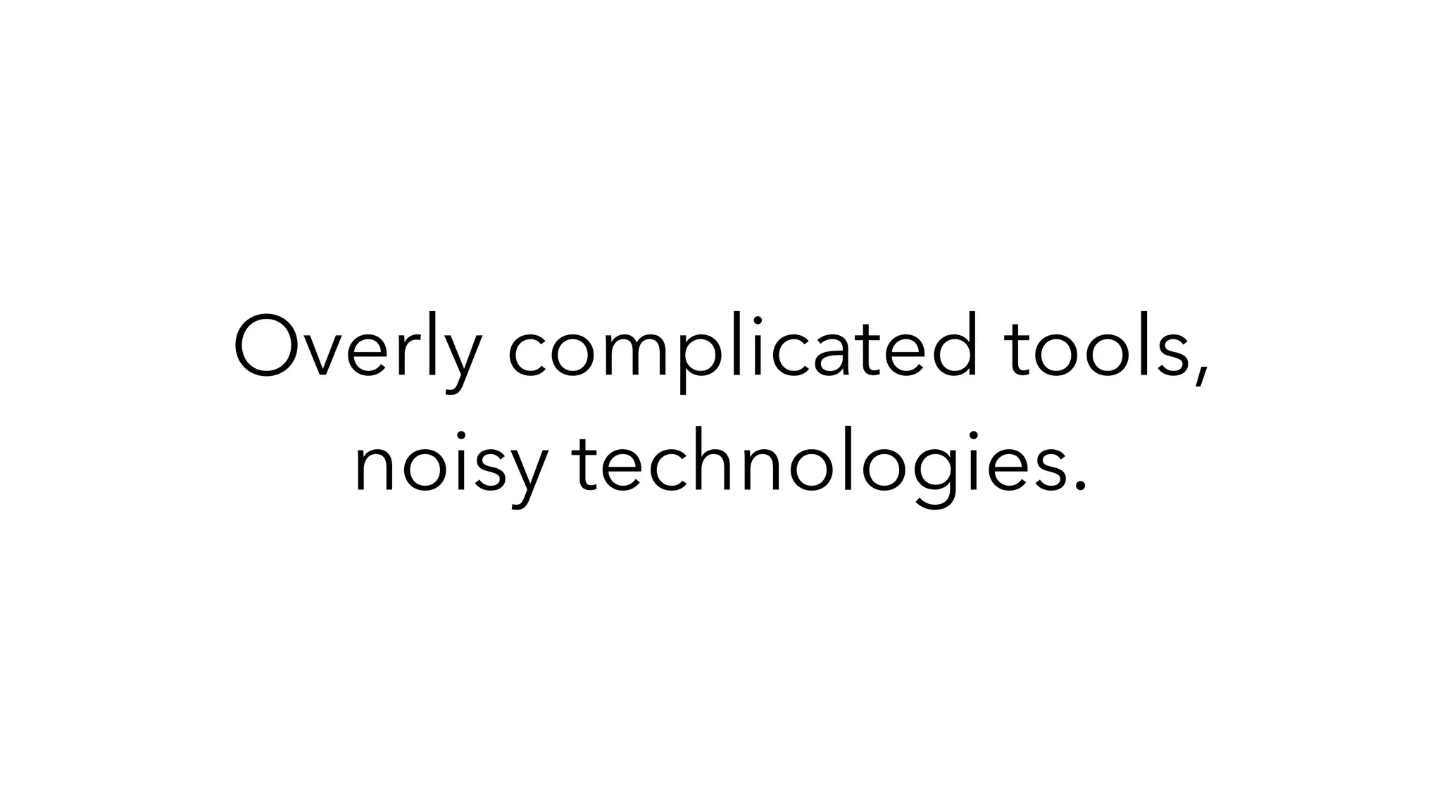 Overly complicated tools,
noisy technologies.
 