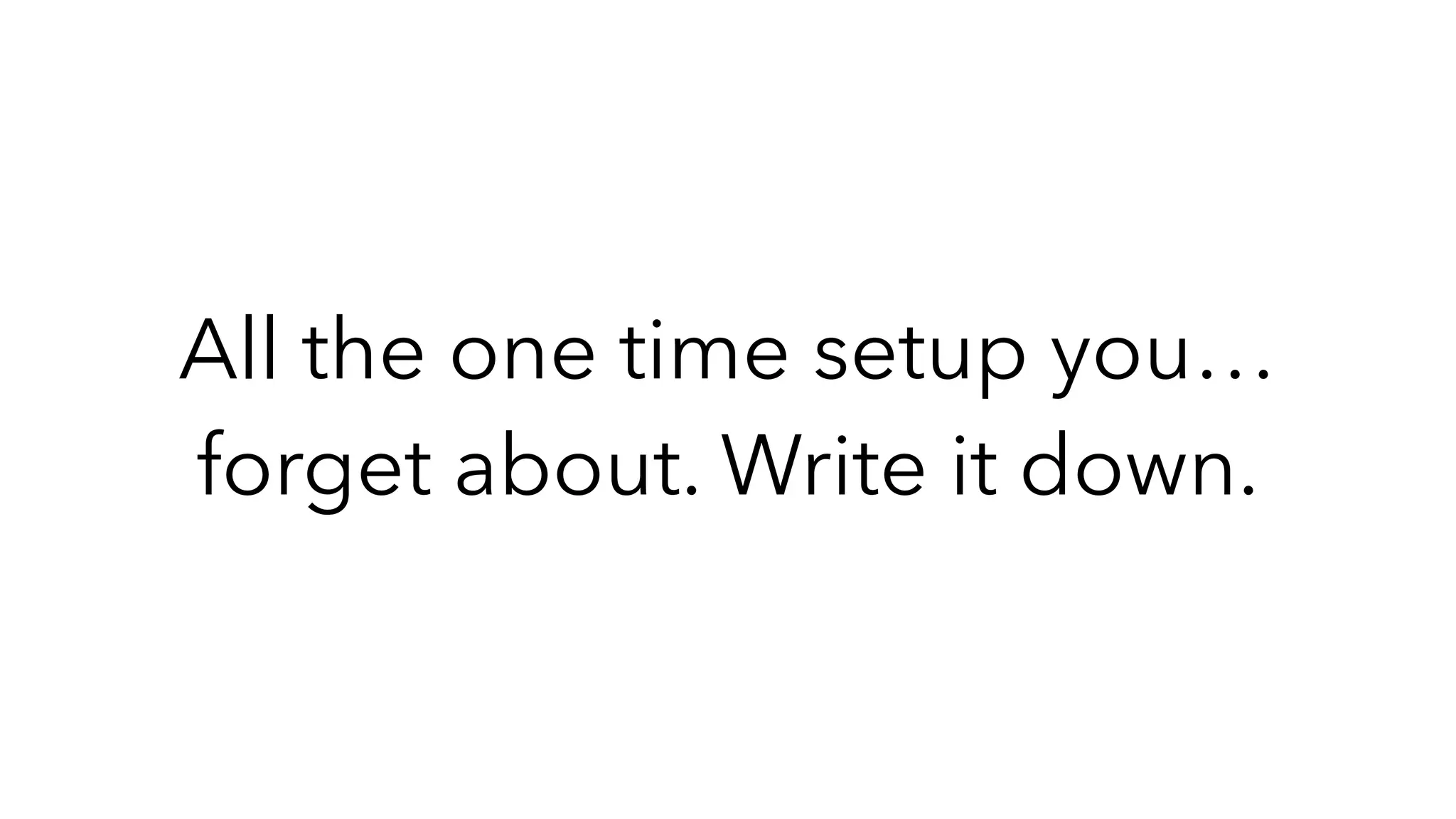 All the one time setup you…
forget about. Write it down.
 