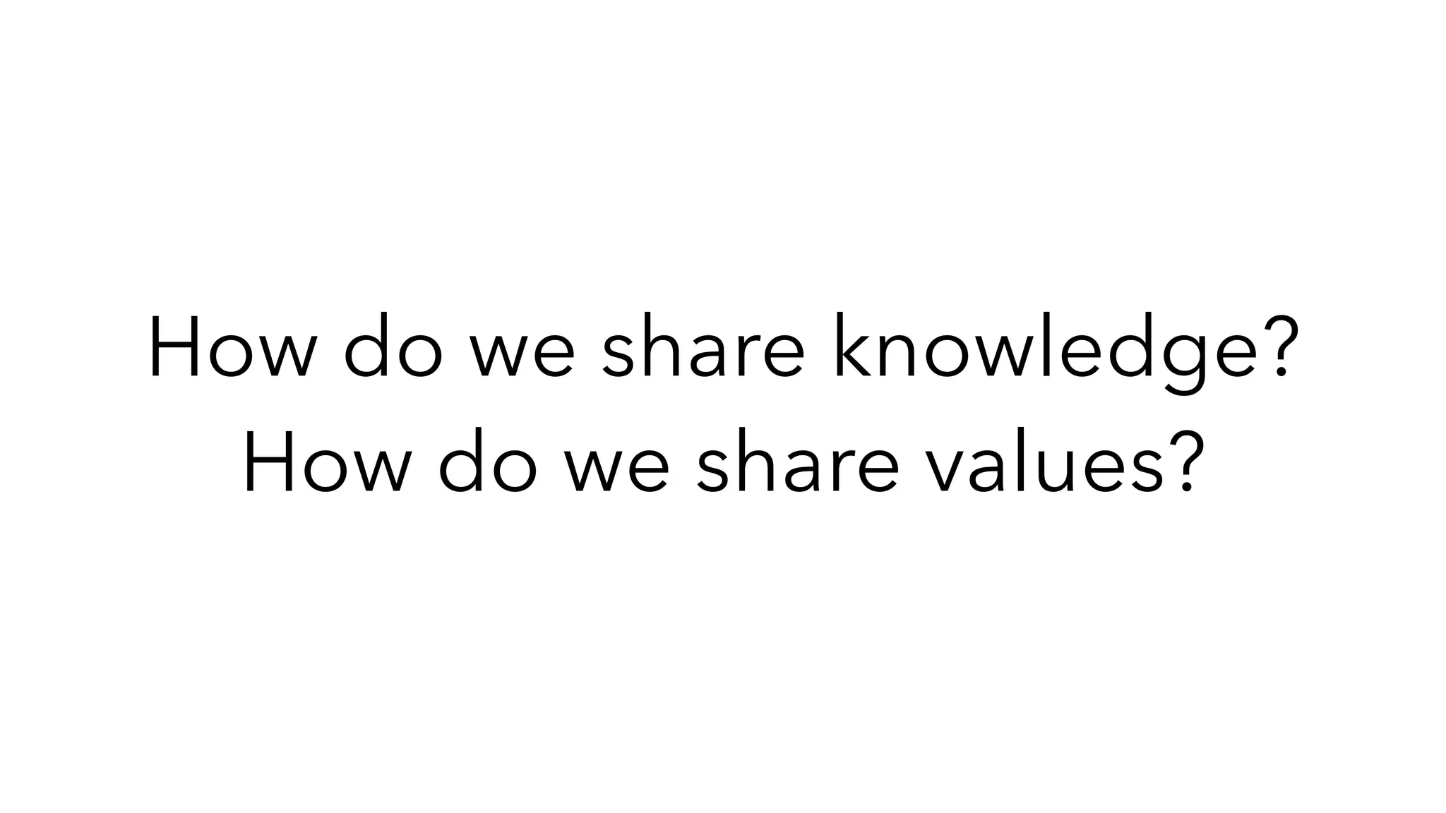 How do we share knowledge?
How do we share values?
 