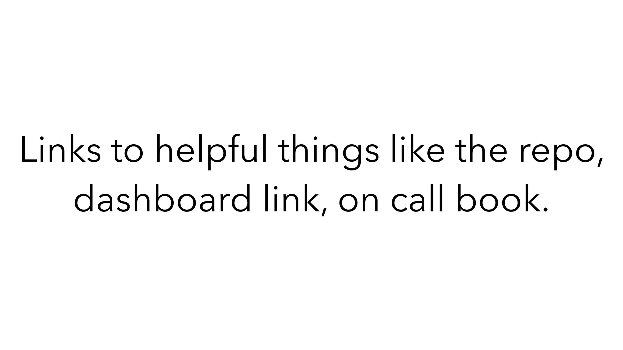 Links to helpful things like the repo,
dashboard link, on call book.
 