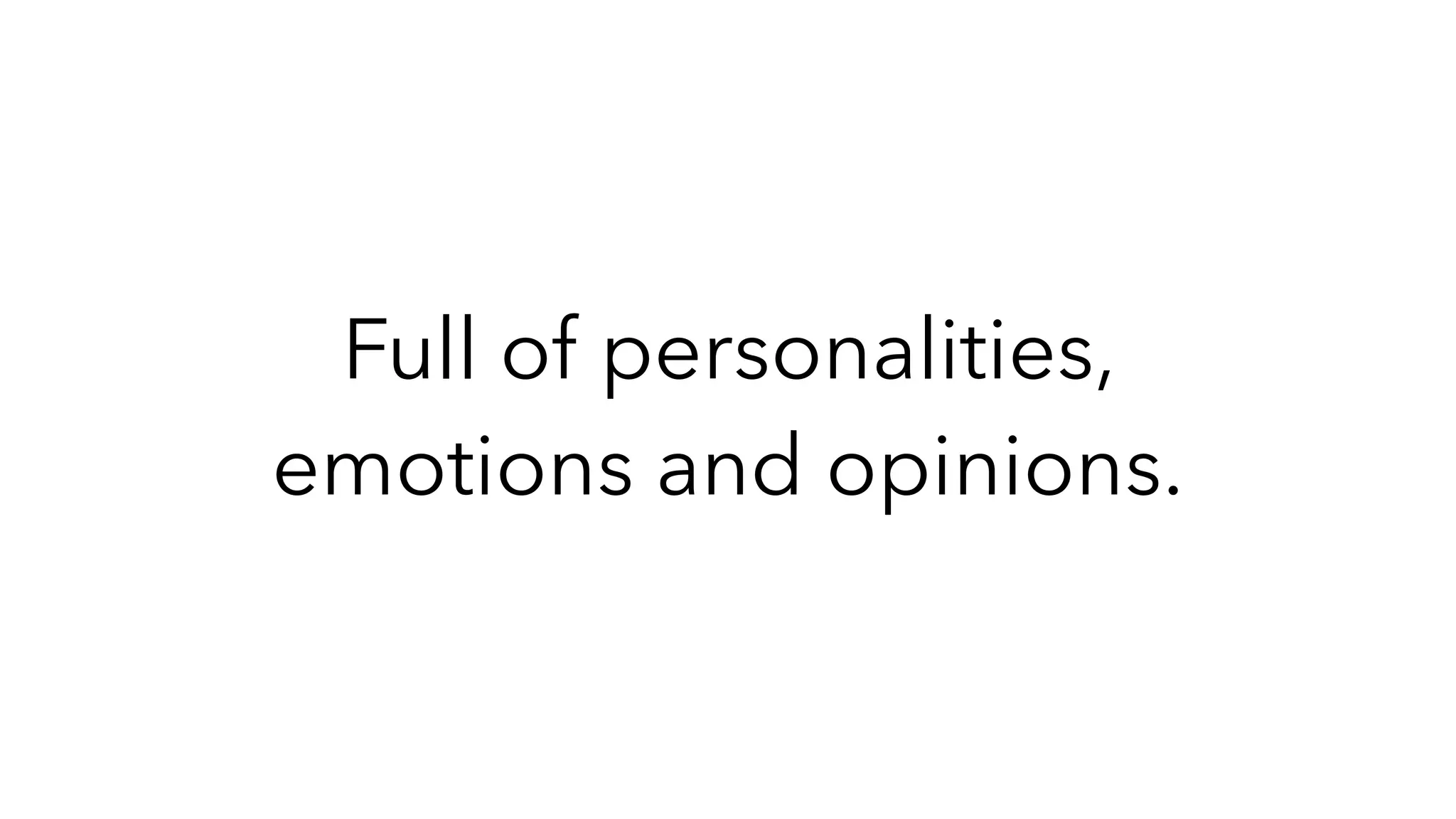 Full of personalities,
emotions and opinions.
 