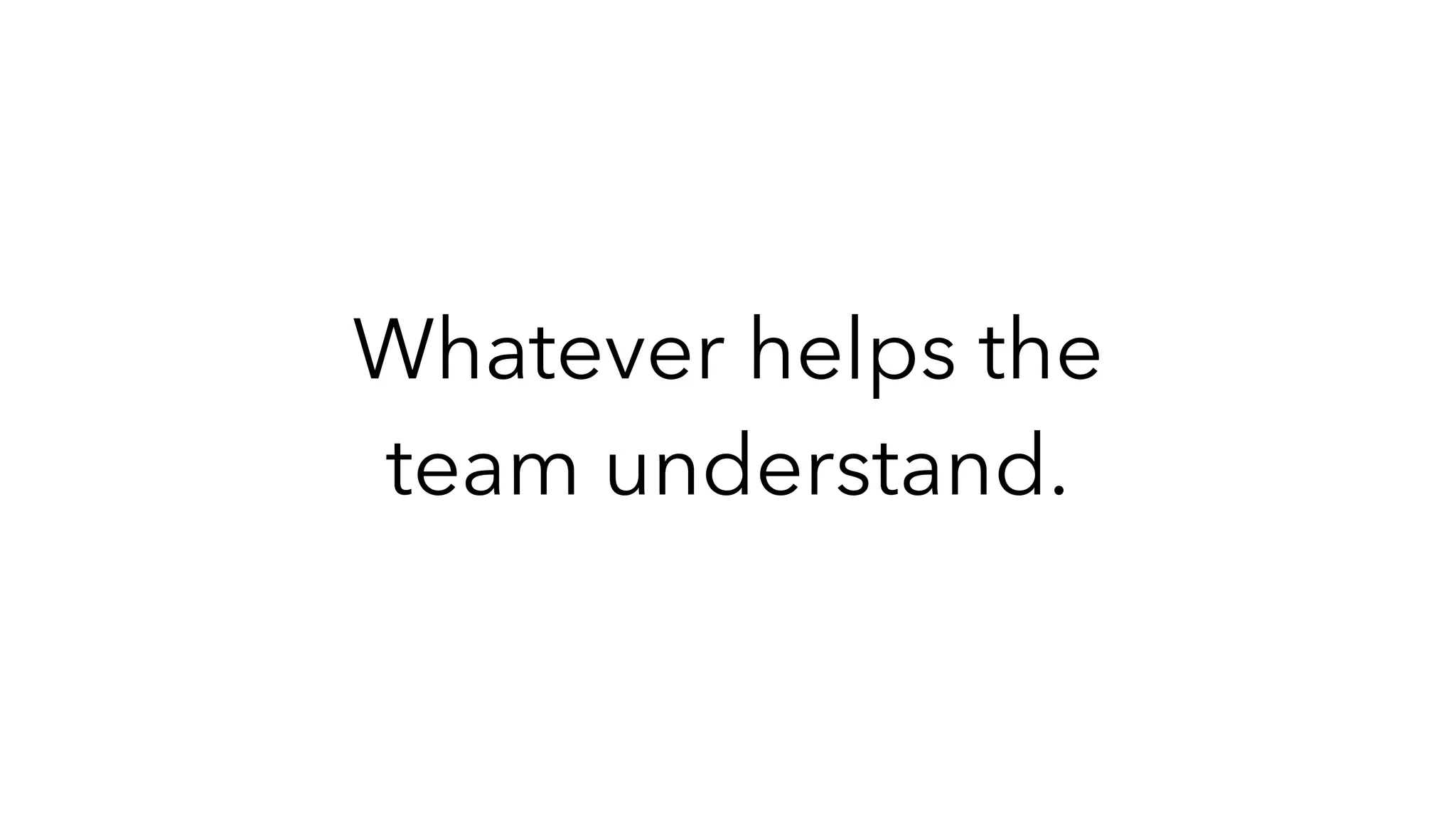 Whatever helps the
team understand.
 