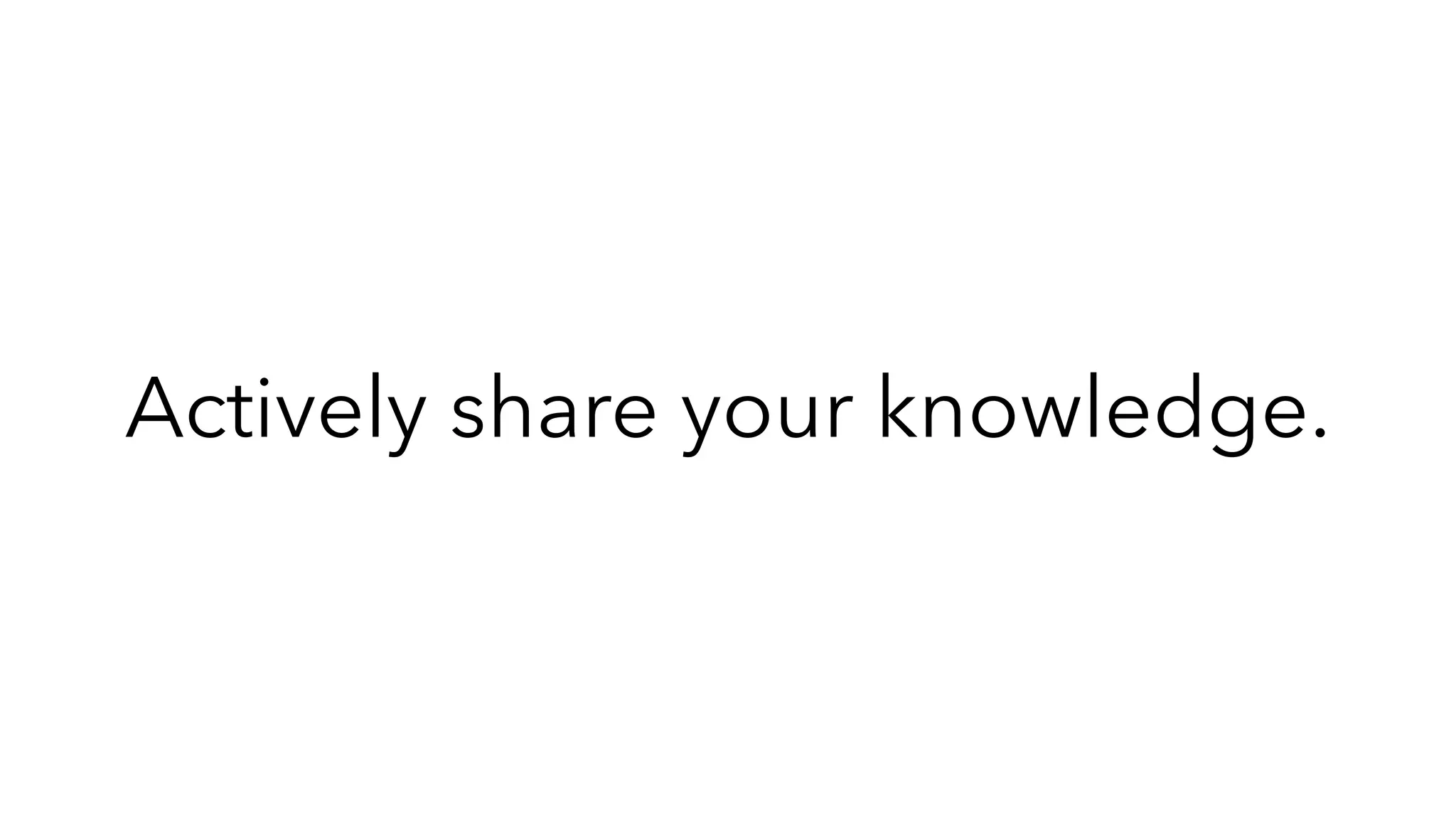 Actively share your knowledge.
 