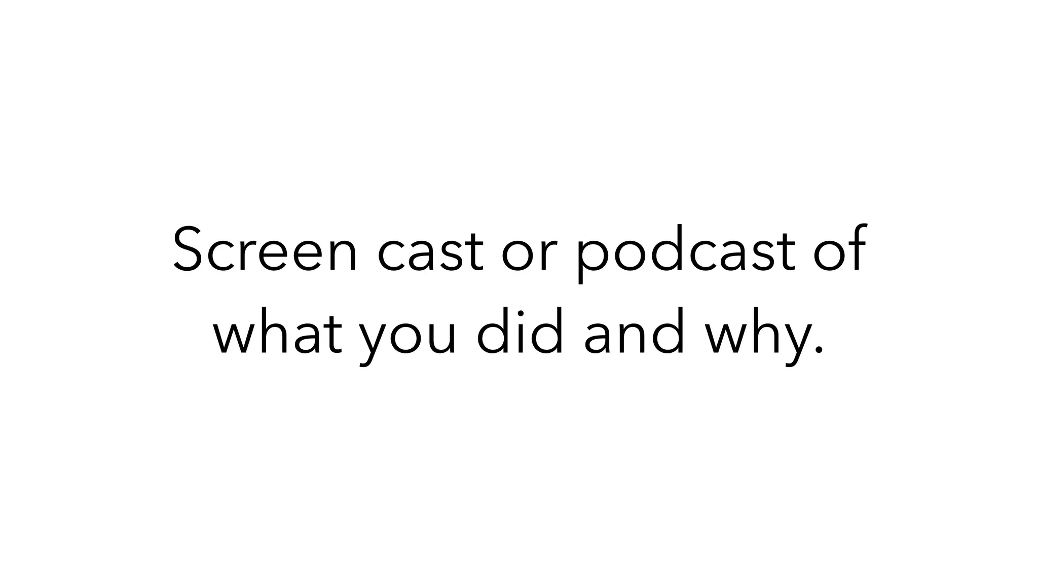 Screen cast or podcast of
what you did and why.
 