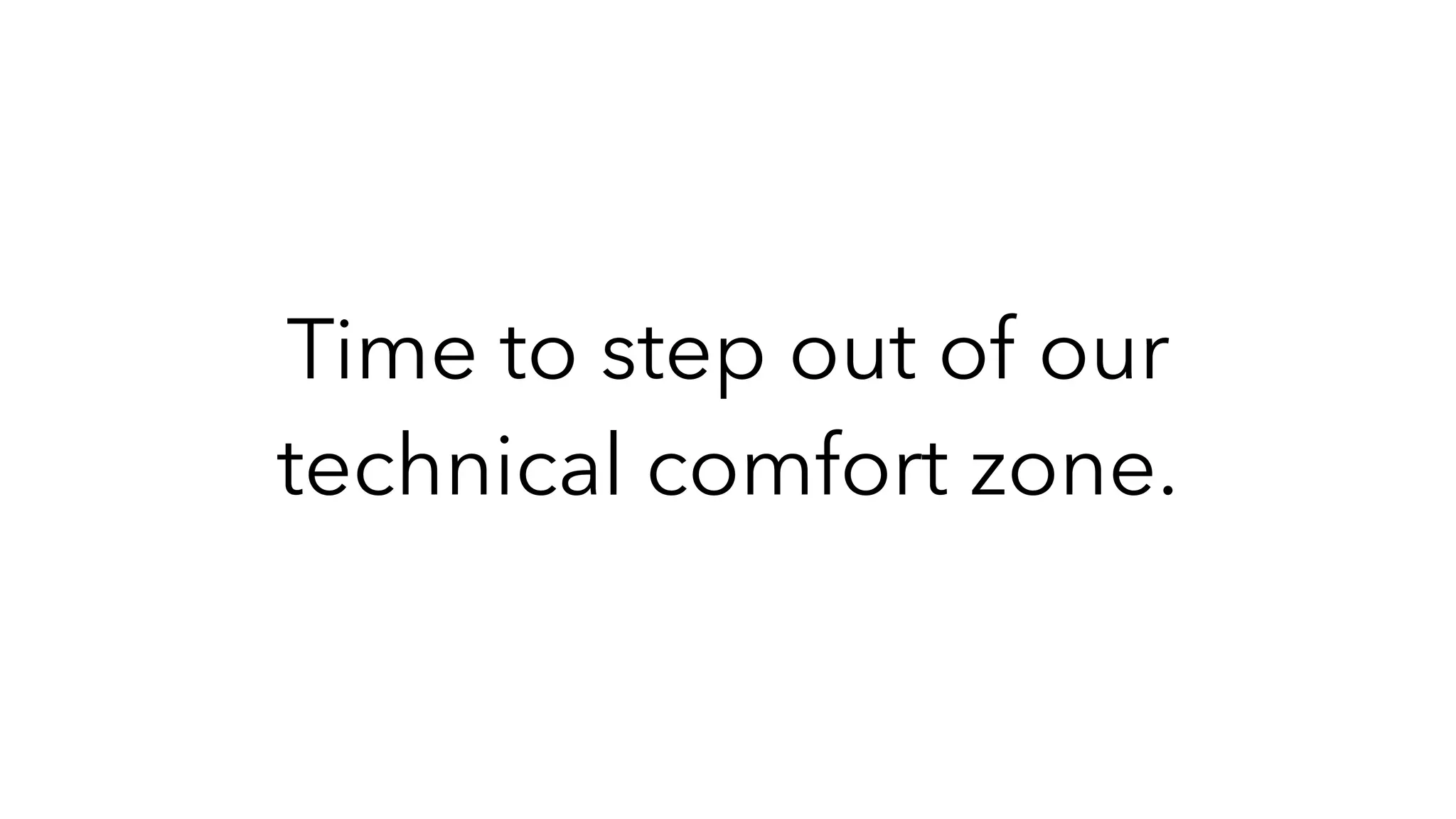 Time to step out of our
technical comfort zone.
 
