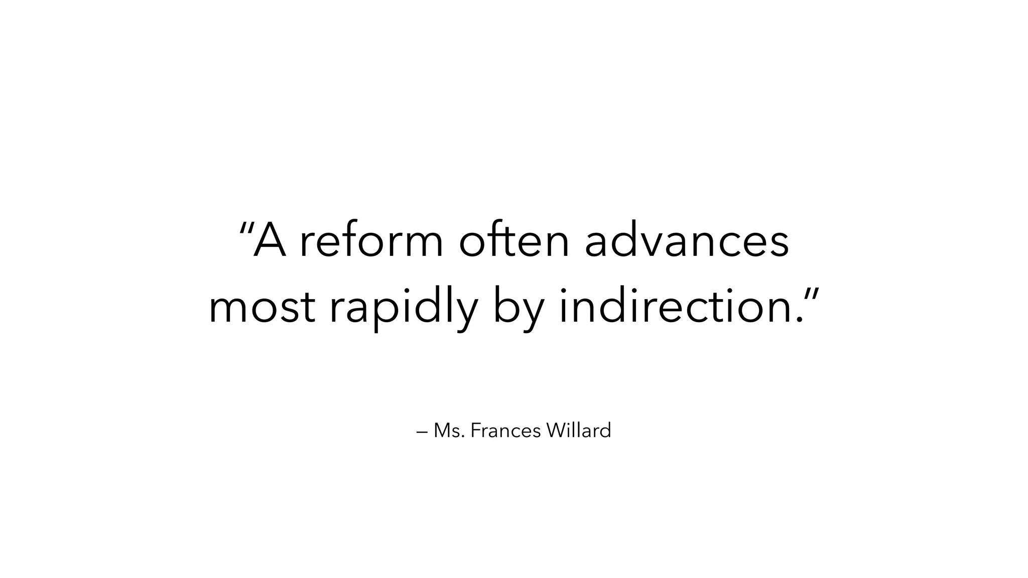 — Ms. Frances Willard
“A reform often advances
most rapidly by indirection.”
 