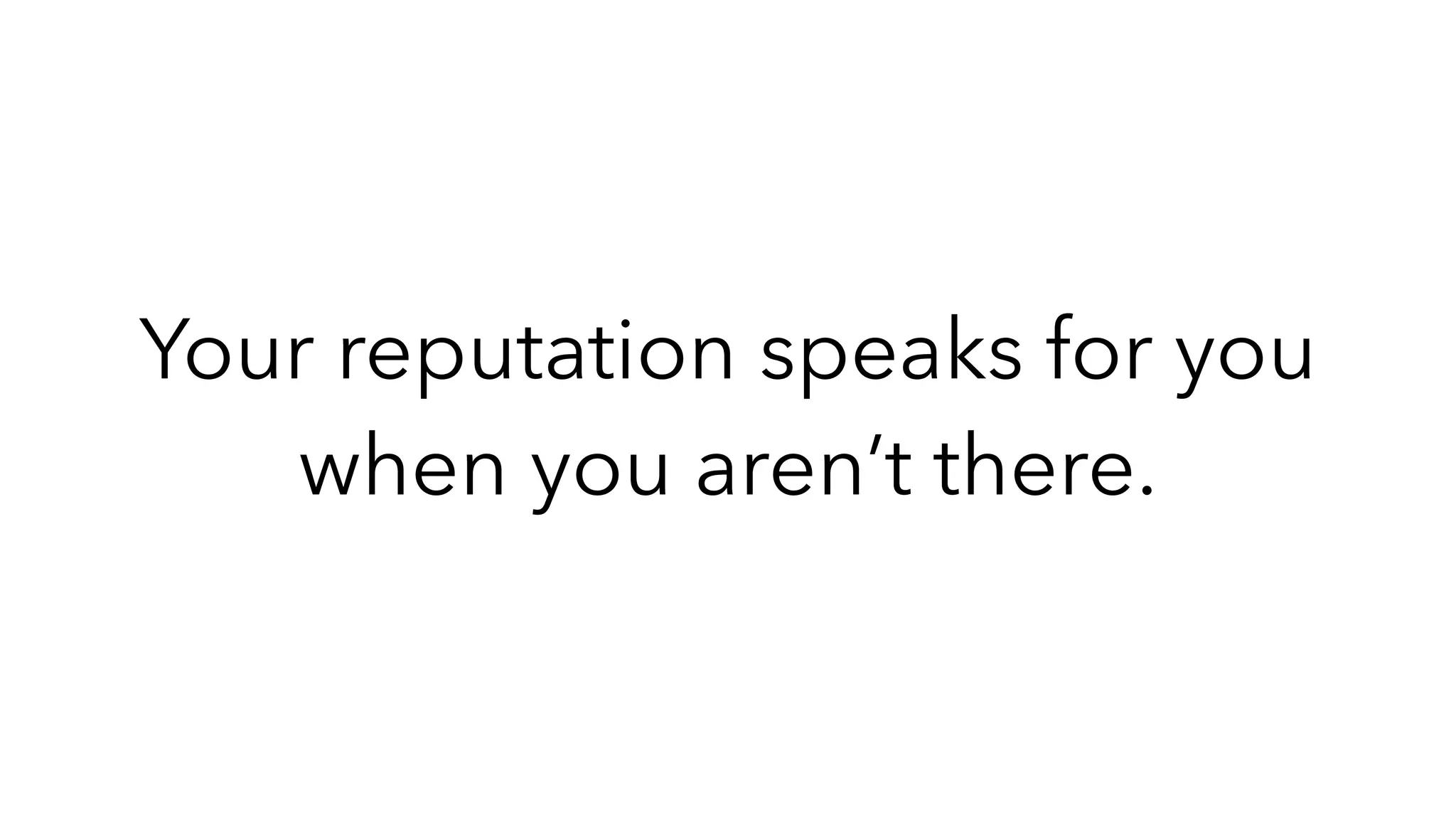 Your reputation speaks for you
when you aren’t there.
 