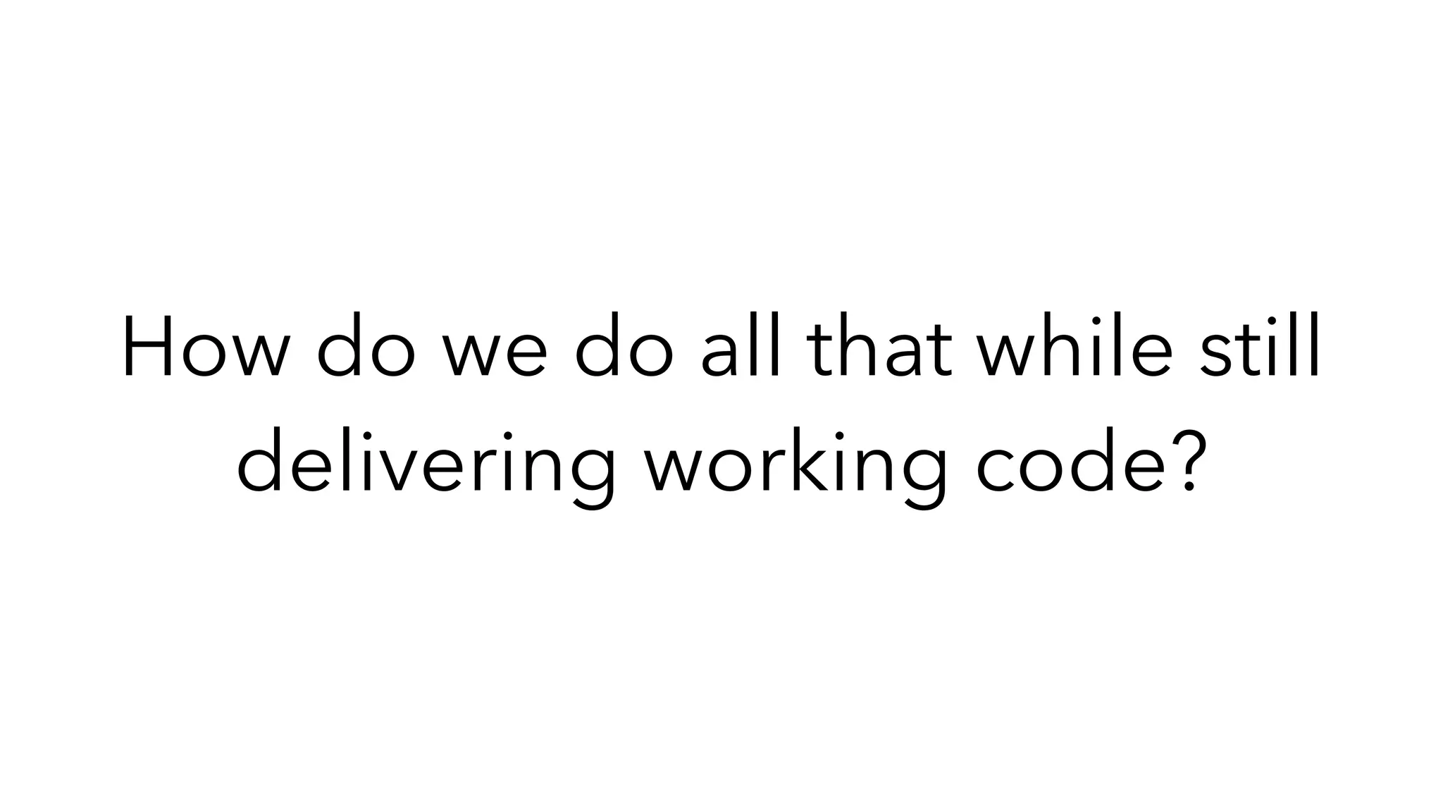 How do we do all that while still
delivering working code?
 