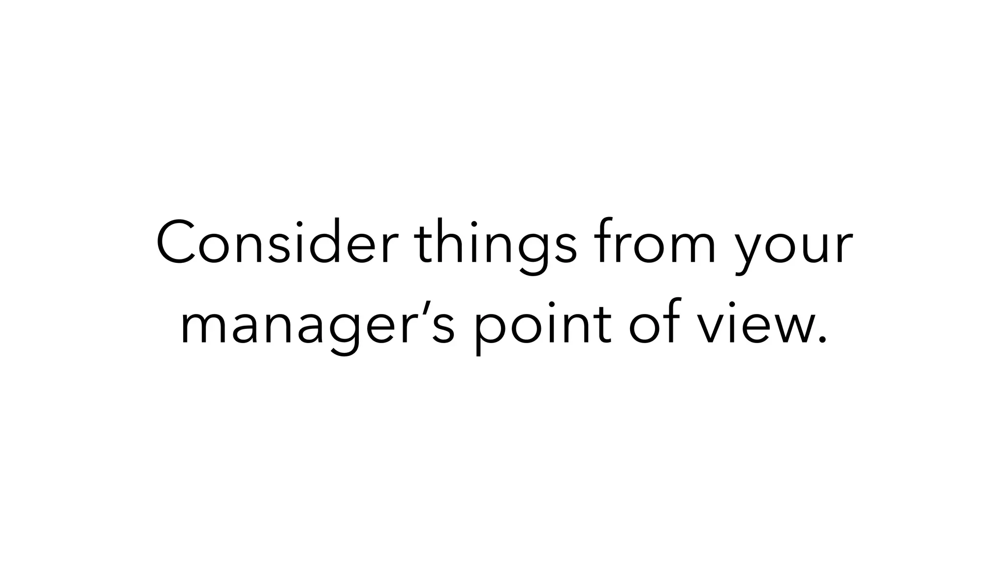 Consider things from your
manager’s point of view.
 