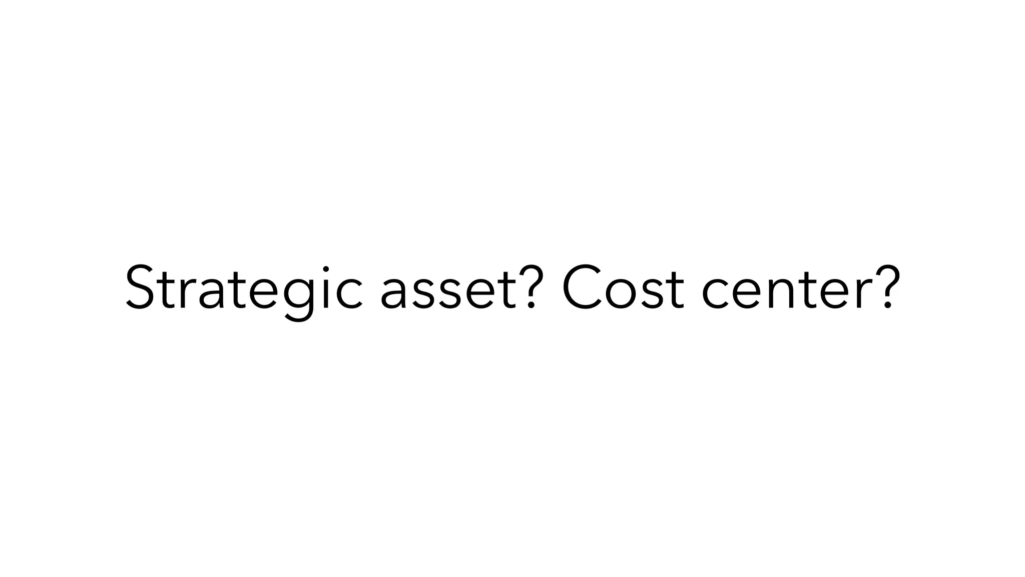 Strategic asset? Cost center?
 